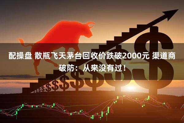 配操盘 散瓶飞天茅台回收价跌破2000元 渠道商破防：从来没有过！