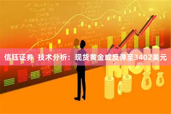 信钰证券  技术分析：现货黄金或反弹至3402美元