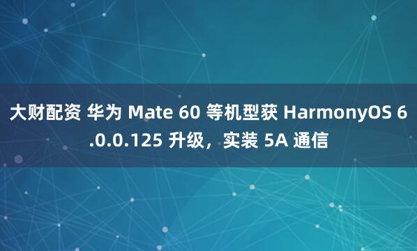 大财配资 华为 Mate 60 等机型获 HarmonyOS 6.0.0.125 升级，实装 5A 通信