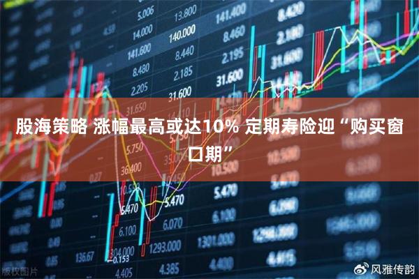 股海策略 涨幅最高或达10% 定期寿险迎“购买窗口期”