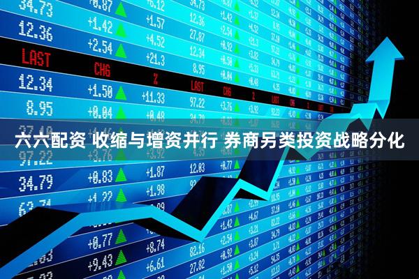 六六配资 收缩与增资并行 券商另类投资战略分化