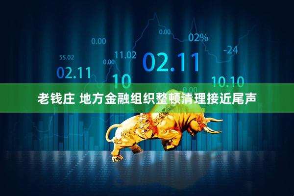 老钱庄 地方金融组织整顿清理接近尾声