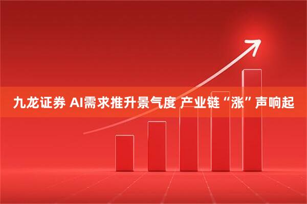 九龙证券 AI需求推升景气度 产业链“涨”声响起