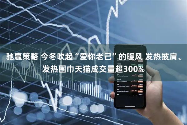 驰赢策略 今冬吹起“爱你老己”的暖风 发热披肩、发热围巾天猫成交量超300%