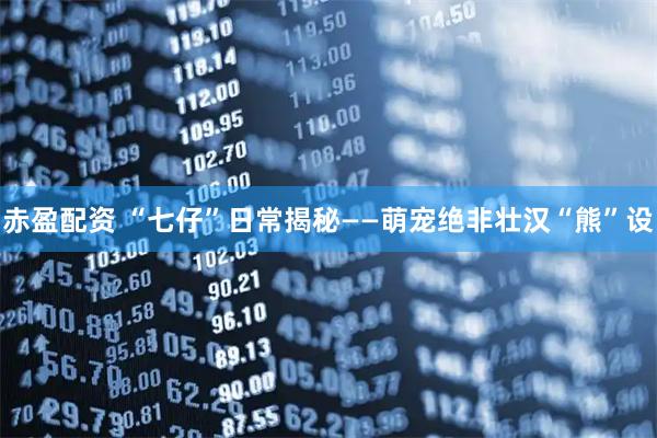 赤盈配资 “七仔”日常揭秘——萌宠绝非壮汉“熊”设