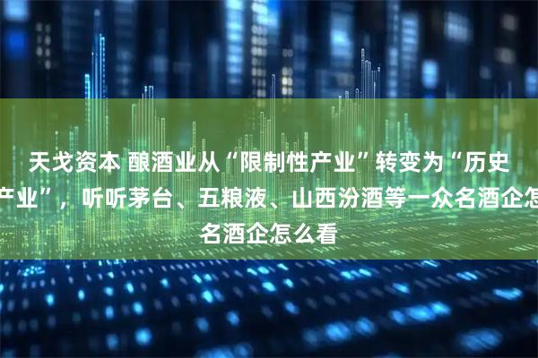 天戈资本 酿酒业从“限制性产业”转变为“历史经典产业”，听听茅台、五粮液、山西汾酒等一众名酒企怎么看