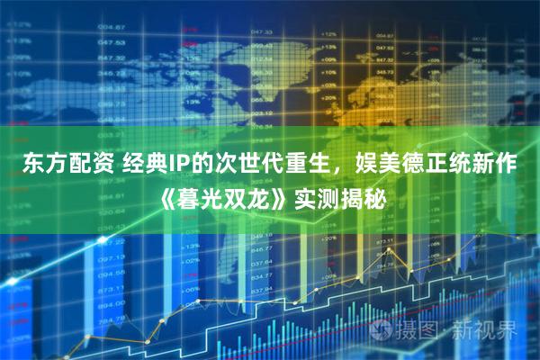东方配资 经典IP的次世代重生，娱美德正统新作《暮光双龙》实测揭秘