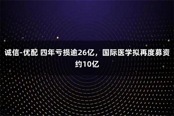 诚信-优配 四年亏损逾26亿，国际医学拟再度募资约10亿
