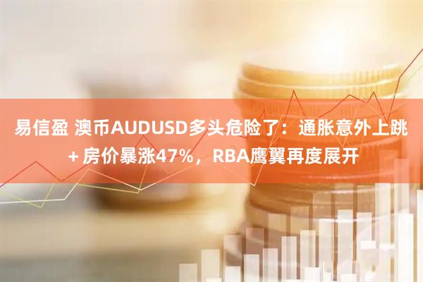 易信盈 澳币AUDUSD多头危险了：通胀意外上跳＋房价暴涨47%，RBA鹰翼再度展开