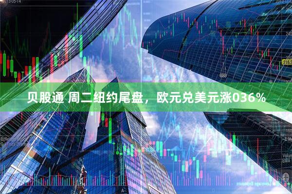 贝股通 周二纽约尾盘，欧元兑美元涨036%