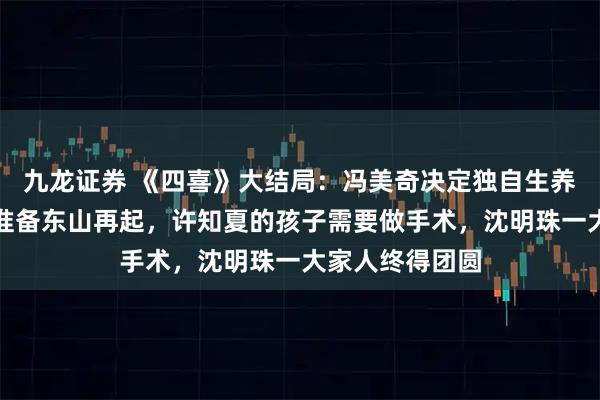 九龙证券 《四喜》大结局：冯美奇决定独自生养孩子，何丽华准备东山再起，许知夏的孩子需要做手术，沈明珠一大家人终得团圆