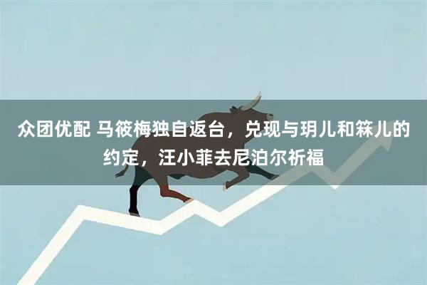 众团优配 马筱梅独自返台，兑现与玥儿和箖儿的约定，汪小菲去尼泊尔祈福