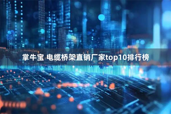 掌牛宝 电缆桥架直销厂家top10排行榜