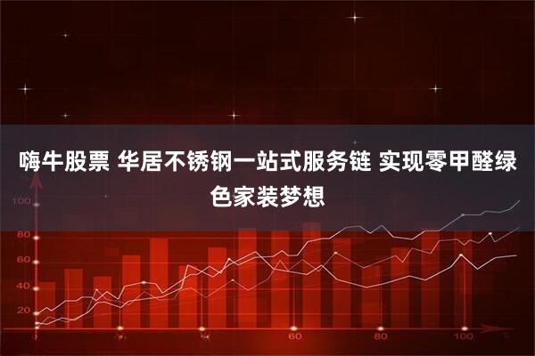 嗨牛股票 华居不锈钢一站式服务链 实现零甲醛绿色家装梦想