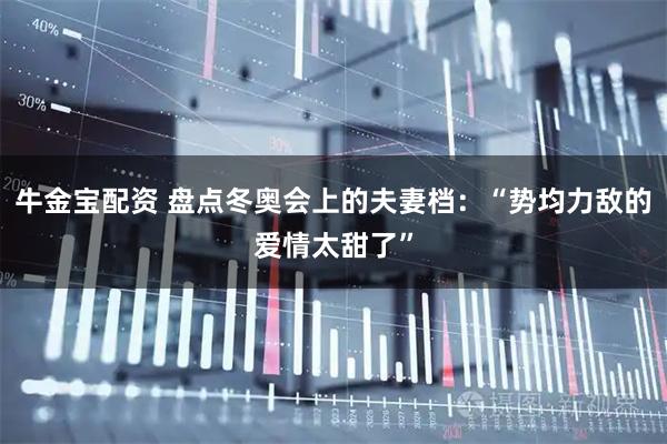 牛金宝配资 盘点冬奥会上的夫妻档：“势均力敌的爱情太甜了”