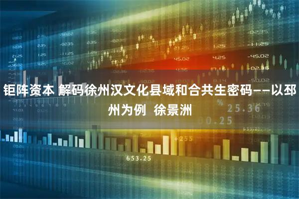 钜阵资本 解码徐州汉文化县域和合共生密码——以邳州为例  徐景洲