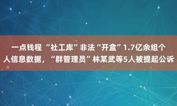 一点钱程 “社工库”非法“开盒”1.7亿余组个人信息数据，“群管理员”林某武等5人被提起公诉