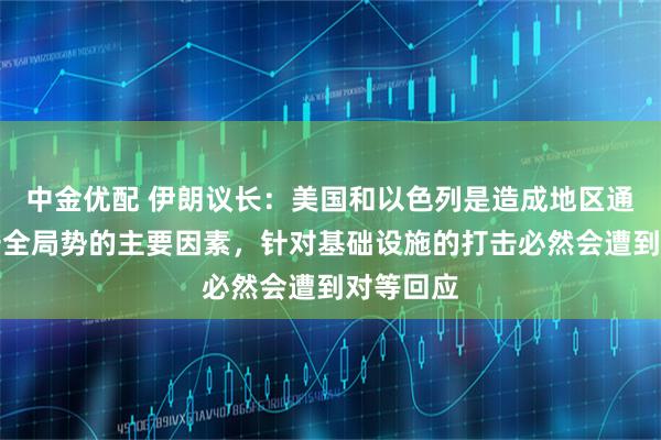 中金优配 伊朗议长：美国和以色列是造成地区通胀与不安全局势的主要因素，针对基础设施的打击必然会遭到对等回应