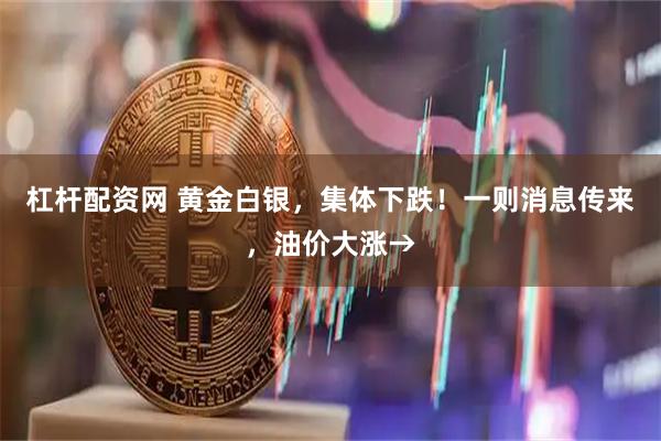 杠杆配资网 黄金白银，集体下跌！一则消息传来，油价大涨→