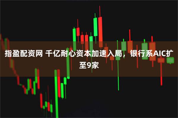 指盈配资网 千亿耐心资本加速入局，银行系AIC扩至9家